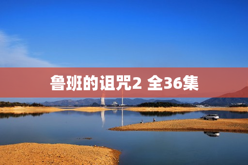 鲁班的诅咒2 全36集