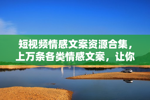 短视频情感文案资源合集，上万条各类情感文案，让你不再为文案而烦恼
