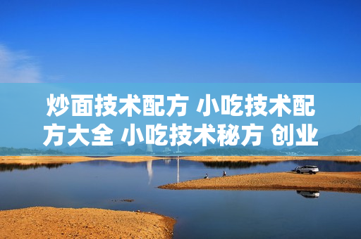 炒面技术配方 小吃技术配方大全 小吃技术秘方 创业项目