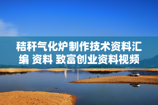 秸秆气化炉制作技术资料汇编 资料 致富创业资料视频