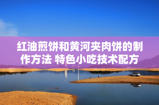 红油煎饼和黄河夹肉饼的制作方法 特色小吃技术配方