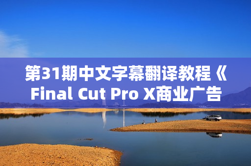 第31期中文字幕翻译教程《Final Cut Pro X商业广告剪辑教程》