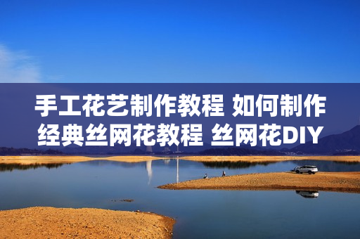 手工花艺制作教程 如何制作经典丝网花教程 丝网花DIY教程