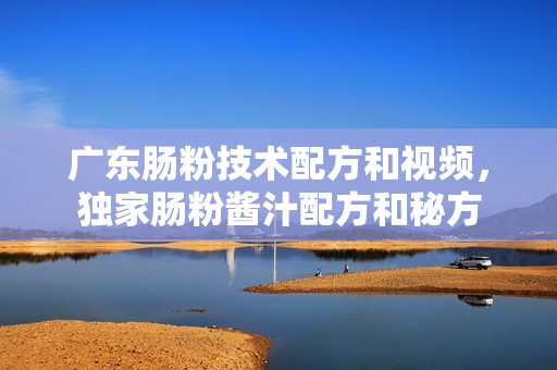 广东肠粉技术配方和视频，独家肠粉酱汁配方和秘方