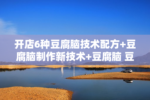 开店6种豆腐脑技术配方+豆腐脑制作新技术+豆腐脑 豆腐脑晶