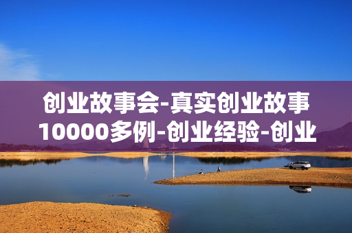创业故事会-真实创业故事10000多例-创业经验-创业点子2013