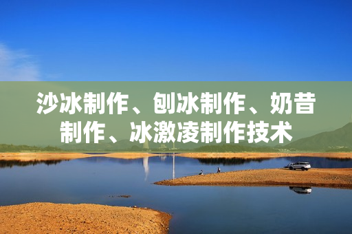 沙冰制作、刨冰制作、奶昔制作、冰激凌制作技术