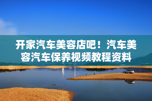 开家汽车美容店吧！汽车美容汽车保养视频教程资料