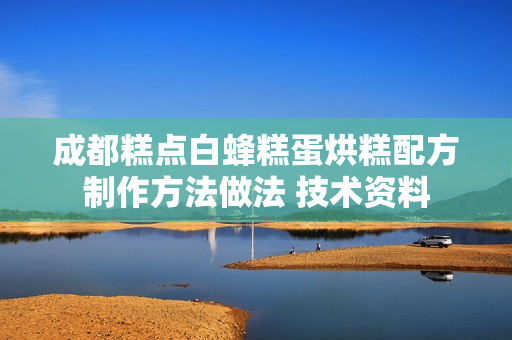 成都糕点白蜂糕蛋烘糕配方制作方法做法 技术资料