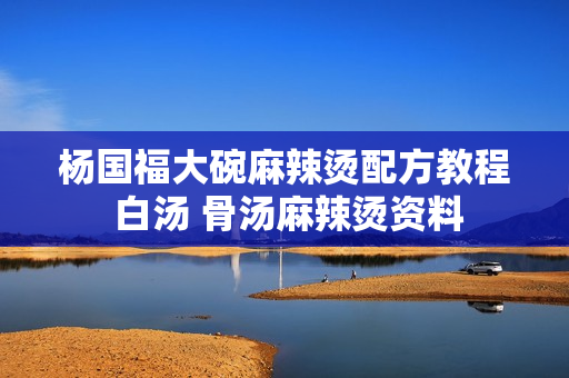 杨国福大碗麻辣烫配方教程 白汤 骨汤麻辣烫资料