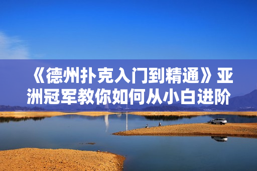 《德州扑克入门到精通》亚洲冠军教你如何从小白进阶中高端玩家