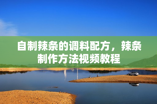 自制辣条的调料配方，辣条制作方法视频教程