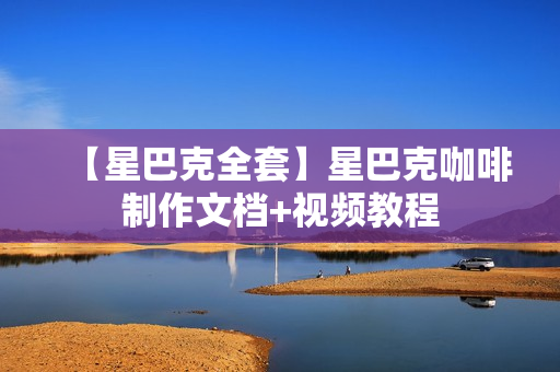 【星巴克全套】星巴克咖啡制作文档+视频教程