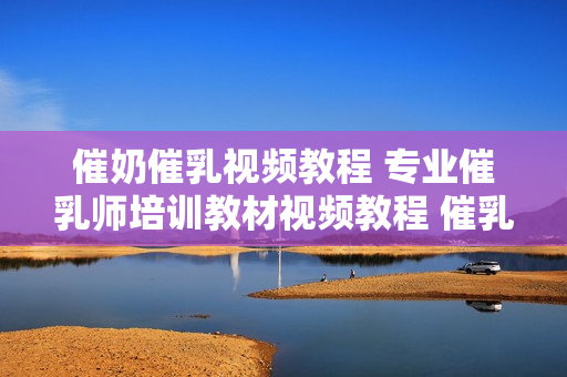 催奶催乳视频教程 专业催乳师培训教材视频教程 催乳按摩手法视频