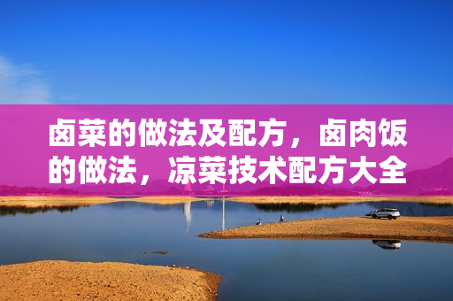 卤菜的做法及配方，卤肉饭的做法，凉菜技术配方大全
