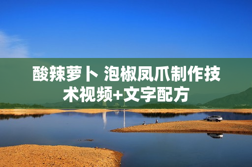酸辣萝卜 泡椒凤爪制作技术视频+文字配方