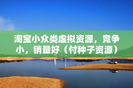 淘宝小众类虚拟资源，竞争小，销量好（付种子资源）