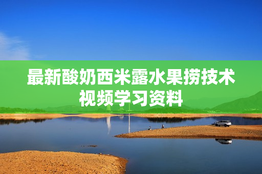 最新酸奶西米露水果捞技术视频学习资料