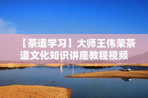 【茶道学习】大师王伟荣茶道文化知识讲座教程视频