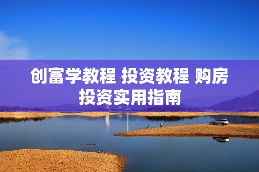 创富学教程 投资教程 购房投资实用指南
