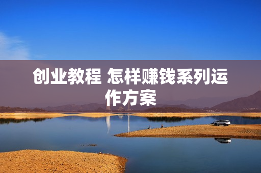 创业教程 怎样赚钱系列运作方案