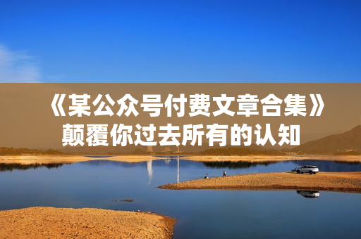《某公众号付费文章合集》颠覆你过去所有的认知