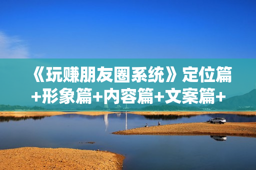 《玩赚朋友圈系统》定位篇+形象篇+内容篇+文案篇+引流篇+成交篇