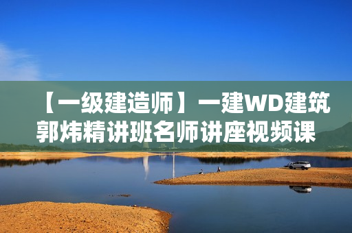 【一级建造师】一建WD建筑郭炜精讲班名师讲座视频课件全集