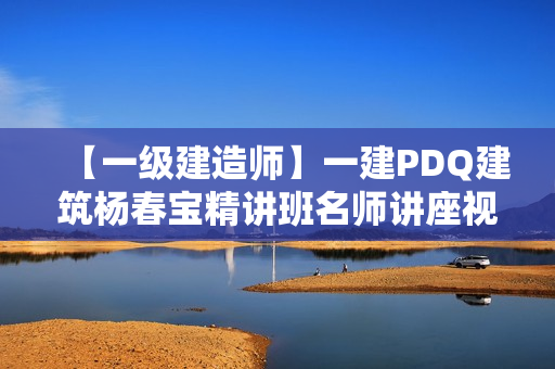 【一级建造师】一建PDQ建筑杨春宝精讲班名师讲座视频课件全集