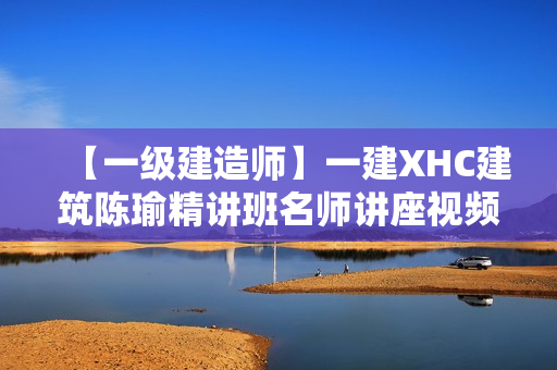 【一级建造师】一建XHC建筑陈瑜精讲班名师讲座视频课件全套