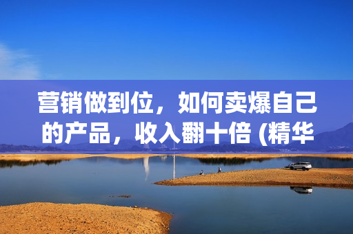 营销做到位，如何卖爆自己的产品，收入翻十倍 (精华干货)