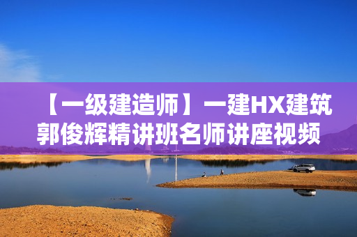 【一级建造师】一建HX建筑郭俊辉精讲班名师讲座视频课件全套