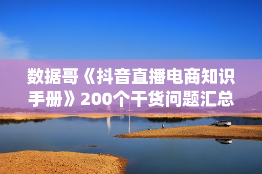 数据哥《抖音直播电商知识手册》200个干货问题汇总(内部资料)