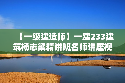 【一级建造师】一建233建筑杨志梁精讲班名师讲座视频课件全套