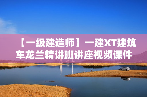 【一级建造师】一建XT建筑车龙兰精讲班讲座视频课件全套