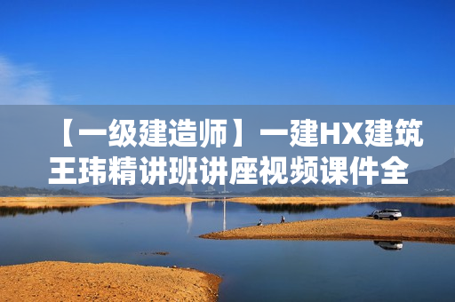 【一级建造师】一建HX建筑王玮精讲班讲座视频课件全