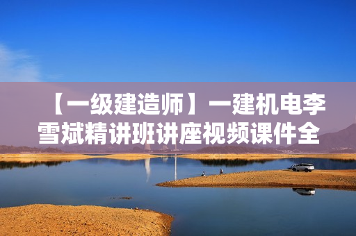 【一级建造师】一建机电李雪斌精讲班讲座视频课件全
