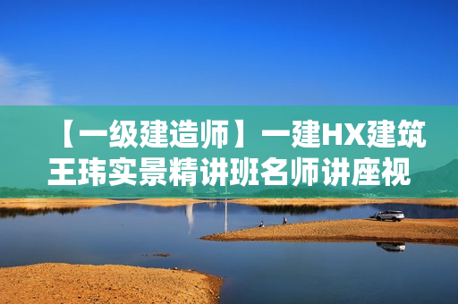 【一级建造师】一建HX建筑王玮实景精讲班名师讲座视频课件全套