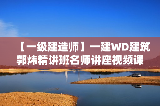 【一级建造师】一建WD建筑郭炜精讲班名师讲座视频课件新教材全套