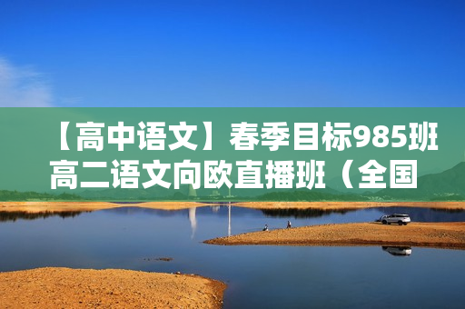 【高中语文】春季目标985班高二语文向欧直播班（全国）16讲