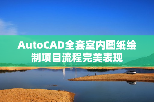 AutoCAD全套室内图纸绘制项目流程完美表现