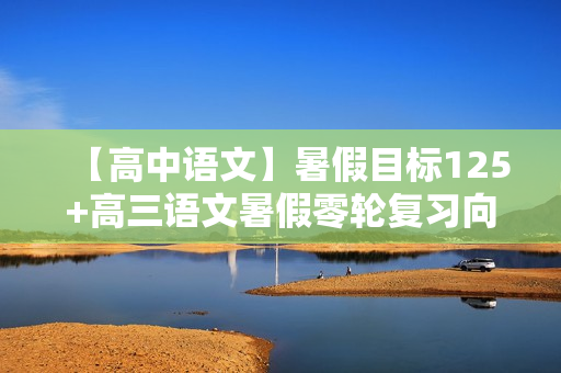 【高中语文】暑假目标125+高三语文暑假零轮复习向欧直播班12讲