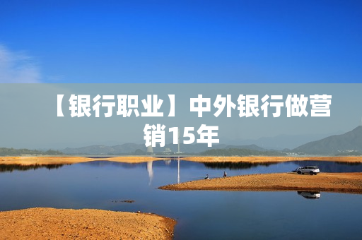 【银行职业】中外银行做营销15年