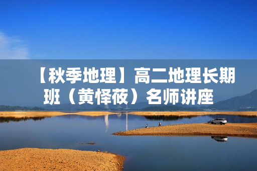 【秋季地理】高二地理长期班（黄怿莜）名师讲座