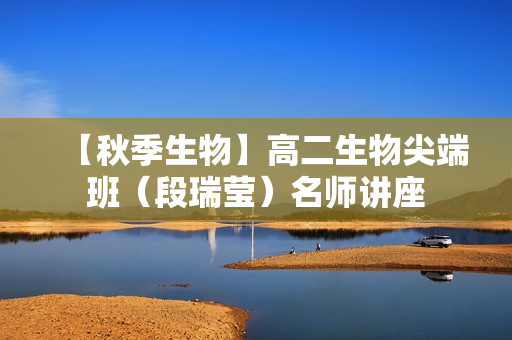 【秋季生物】高二生物尖端班（段瑞莹）名师讲座