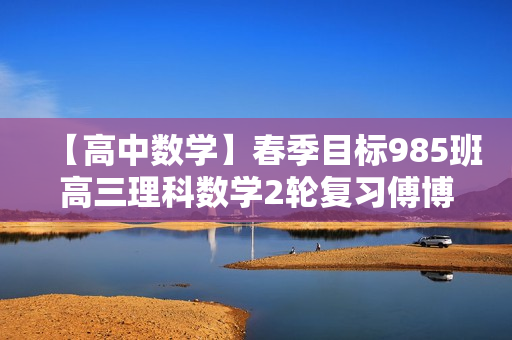 【高中数学】春季目标985班高三理科数学2轮复习傅博宇直播班（全国）