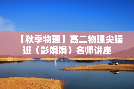 【秋季物理】高二物理尖端班（彭娟娟）名师讲座
