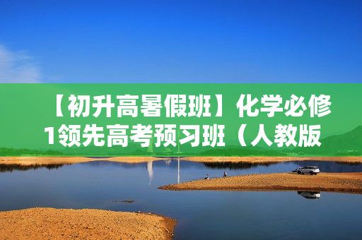 【初升高暑假班】化学必修1领先高考预习班（人教版,兼顾苏教版鲁科版）