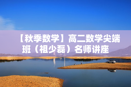 【秋季数学】高二数学尖端班（祖少磊）名师讲座