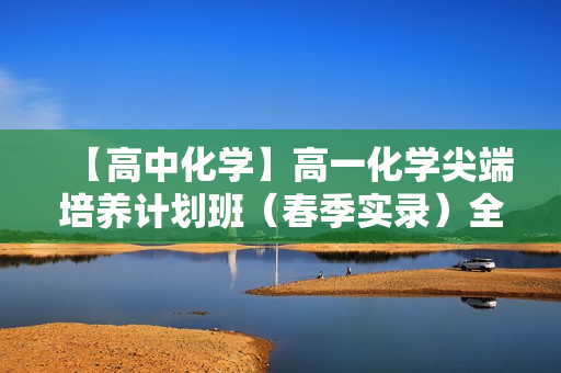 【高中化学】高一化学尖端培养计划班（春季实录）全45讲